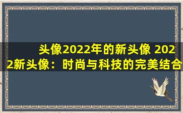 头像2022年的新头像 2022新头像：时尚与科技的完美结合